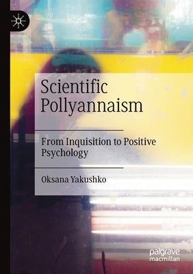 Scientific Pollyannaism: From Inquisition to Positive Psychology by Yakushko, Oksana