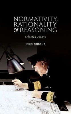 Normativity, Rationality and Reasoning: Selected Essays by Broome, John