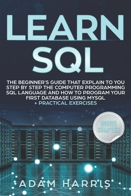 Learn SQL: the beginner's guide that explain to you step by step the computer programming SQL language and how to program your fi by Harris, Adam