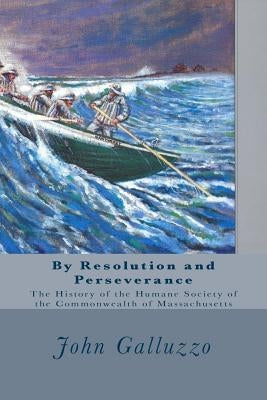 By Resolution and Perseverance: The History of the Humane Society of the Commonwealth of Massachusetts by Galluzzo, John J.