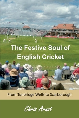 The Festive Soul of English Cricket: From Tunbridge Wells to Scarborough by Arnot, Chris