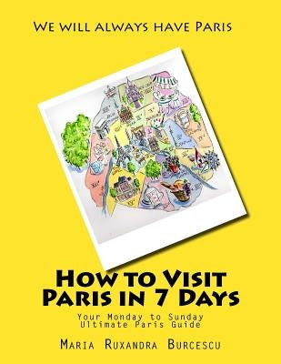 How to Visit Paris in 7 Days: Your Monday to Sunday Ultimate Paris Guide by Simionescu, Razvan Costin