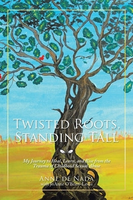 Twisted Roots, Standing Tall: My Journey to Heal, Learn, and Rise from the Trauma of Childhood Sexual Abuse by de Nada, Anne