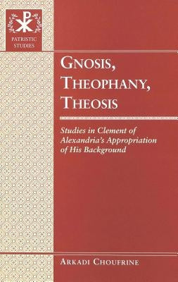 Gnosis, Theophany, Theosis: Studies in Clement of Alexandria's Appropriation of His Background by Bray, Gerald