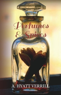 Perfumes and Spices - Including an Account of Soaps and Cosmetics - The Story of the History, Source, Preparation, and Use of the Spices, Perfumes, So by Verrill, A. Hyatt
