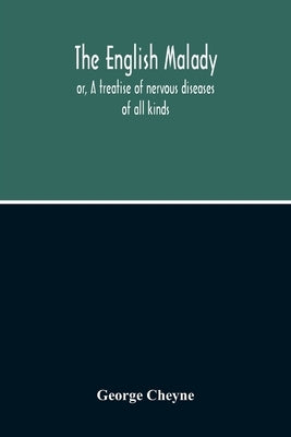 The English Malady: Or, A Treatise Of Nervous Diseases Of All Kinds, As Spleen, Vapours, Lowness Of Spirits, Hypochondriacal, And Hysteric by Cheyne, George