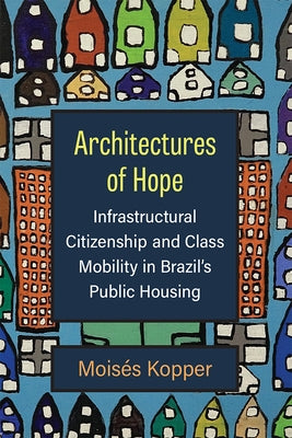 Architectures of Hope: Infrastructural Citizenship and Class Mobility in Brazil's Public Housing by Kopper, Moisés