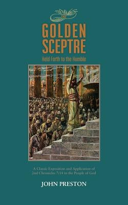 The Golden Sceptre: Held Forth to the Humble: A Classic Exposition and Application of 2nd Chronicles 7:14 to the People of God by Preston, John