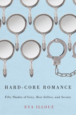 Hard-Core Romance: Fifty Shades of Grey, Best-Sellers, and Society by Illouz, Eva