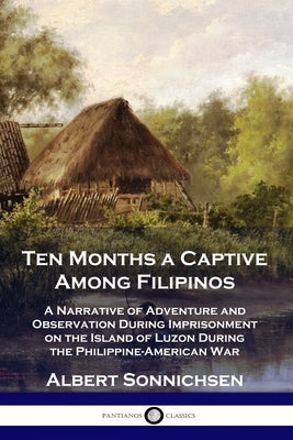 Ten Months a Captive Among Filipinos: A Narrative of Adventure and Observation During Imprisonment on the Island of Luzon During the Philippine-Americ by Sonnichsen, Albert