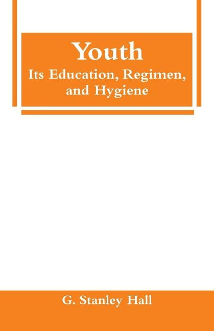 Youth: Its Education, Regimen, and Hygiene by Hall, G. Stanley