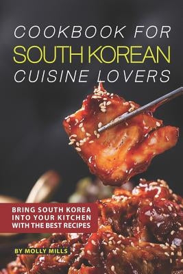 Cookbook for South Korean Cuisine Lovers: Bring South Korea into Your Kitchen with the Best Recipes by Mills, Molly