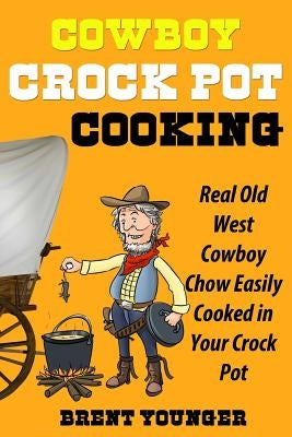 Cowboy Crock Pot Cooking: Real Old West Cowboy Chow Easily Cooked in Your Crock Pot by Younger, Brent