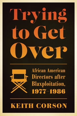 Trying to Get Over: African American Directors After Blaxploitation, 1977-1986 by Corson, Keith