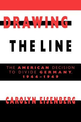 Drawing the Line: The American Decision to Divide Germany, 1944-1949 by Eisenberg, Carolyn Woods