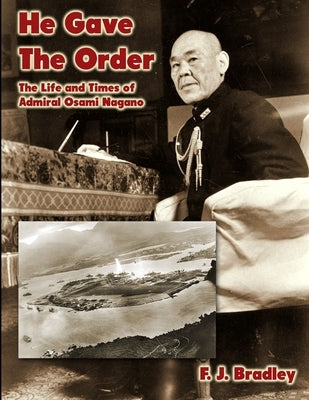 He Gave the Order: The Life and Times of Admiral Osami Nagano by Bradley, F. J.