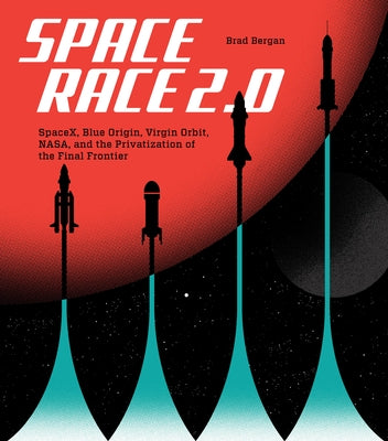 Space Race 2.0: Spacex, Blue Origin, Virgin Galactic, Nasa, and the Privatization of the Final Frontier by Bergan, Brad