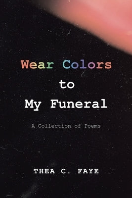 Wear Colors to My Funeral: A Collection of Poems by Faye, Thea C.