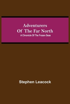 Adventurers of the Far North: A Chronicle of the Frozen Seas by Leacock, Stephen