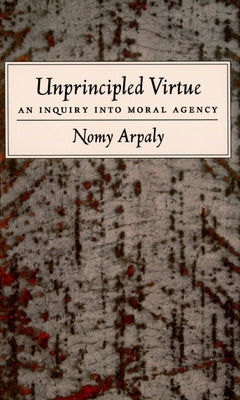 Unprincipled Virtue: An Inquiry Into Moral Agency by Arpaly, Nomy