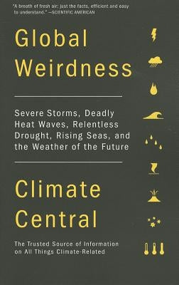 Global Weirdness: Severe Storms, Deadly Heat Waves, Relentless Drought, Rising Seas, and the Weather of the Future by Climate Central
