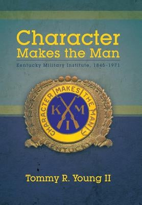 Character Makes the Man: Kentucky Military Institute, 1845-1971 by Young, Tommy R., II