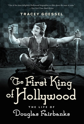 The First King of Hollywood: The Life of Douglas Fairbanks by Goessel, Tracey
