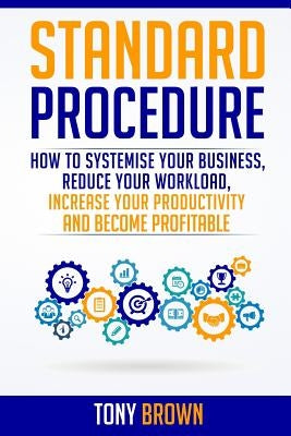 Standard Procedure: How to Systemise Your Business, Reduce Your Workload, Increase Your Productivity and Become Profitable. by Brown, Tony L.