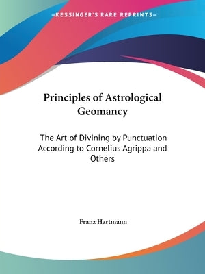 Principles of Astrological Geomancy: The Art of Divining by Punctuation According to Cornelius Agrippa and Others by Hartmann, Franz
