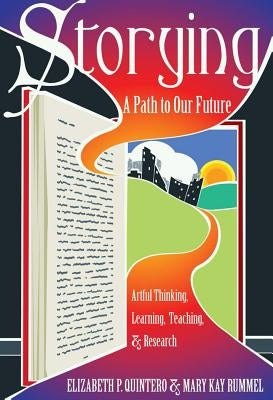 Storying: A Path to Our Future: Artful Thinking, Learning, Teaching, and Research by Cannella, Gaile S.