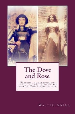 The Dove and Rose: Personal reflections on devotion to St. Joan of Arc and St. Thérèse of Lisieux by Adams, Walter
