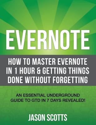 Evernote: How to Master Evernote in 1 Hour & Getting Things Done Without Forgetting. ( an Essential Underground Guide to Gtd in by Scotts, Jason