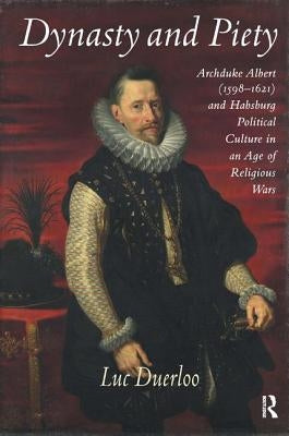 Dynasty and Piety: Archduke Albert (1598-1621 and Habsburg Political Culture in an Age of Religious Wars by Duerloo, Luc