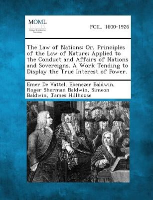 The Law of Nations: Or, Principles of the Law of Nature; Applied to the Conduct and Affairs of Nations and Sovereigns. a Work Tending to D by De Vattel, Emer