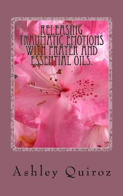 Releasing Traumatic Emotions With Prayer and Essential Oils: The Prayer Book by Quiroz, Ashley