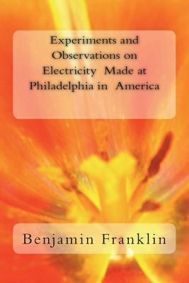 Experiments and Observations on Electricity Made at Philadelphia in America by Benjamin Franklin