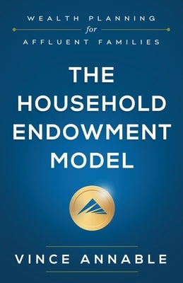 The Household Endowment Model: Wealth Planning for Affluent Families by Annable, Vince