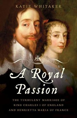 Royal Passion: The Turbulent Marriage of King Charles I of England and Henrietta Maria of France by Whitaker, Katie
