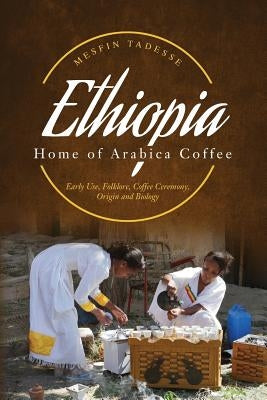 ETHIOPIA - Home of Arabica Coffee: Early Use, Folklore, Coffee Ceremony, Origin and Biology by Tadesse, Mesfin