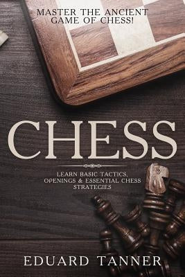 Chess: Master the Ancient Game of Chess! Learn Basic Tactics, Openings & Essential Chess Strategies. by Tanner, Eduard