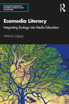 Ecomedia Literacy: Integrating Ecology Into Media Education by Lopez, Antonio