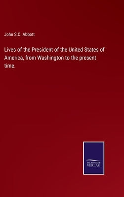 Lives of the President of the United States of America, from Washington to the present time. by Abbott, John S. C.
