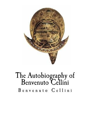 The Autobiography of Benvenuto Cellini: Benvenuto Cellini by Symonds, John Addington