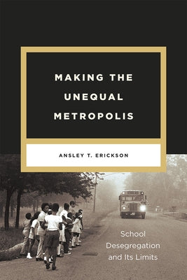 Making the Unequal Metropolis: School Desegregation and Its Limits by Erickson, Ansley T.