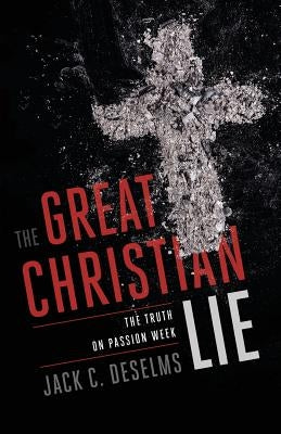 The Great Christian Lie: The Truth on Passion Week by Deselms, Jack