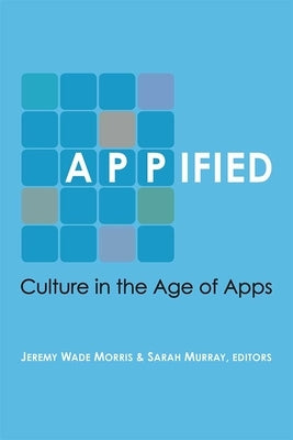 Appified: Culture in the Age of Apps by Morris, Jeremy Wade