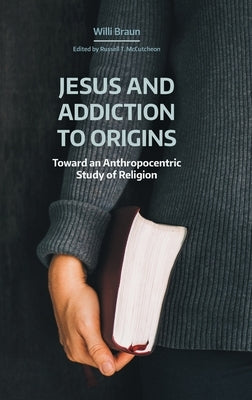 Jesus and Addiction to Origins: Toward an Anthropocentric Study of Religion by Braun, Willi