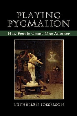 Playing Pygmalion: How People Create One Another by Josselson, Ruthellen