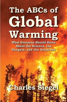 The ABCs of Global Warming: What Everyone Should Know About the Science, the Dangers, and the Solutions by Siegel, Charles