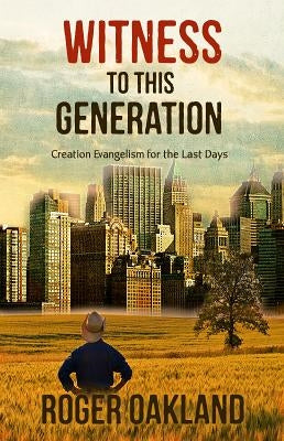 Witness To This Generation: Creation Evangelism for the Last Days by Oakland, Roger